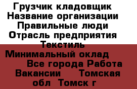 Грузчик-кладовщик › Название организации ­ Правильные люди › Отрасль предприятия ­ Текстиль › Минимальный оклад ­ 26 000 - Все города Работа » Вакансии   . Томская обл.,Томск г.